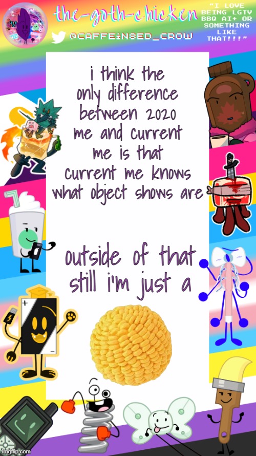 buh | i think the only difference between 2020 me and current me is that current me knows what object shows are; outside of that still i'm just a | image tagged in the-goth-chicken's pride announcement template | made w/ Imgflip meme maker