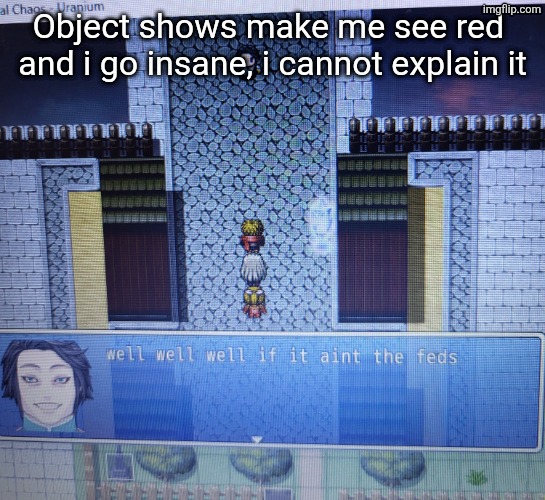 well well well if it aint the feds | Object shows make me see red  and i go insane, i cannot explain it | image tagged in well well well if it aint the feds | made w/ Imgflip meme maker