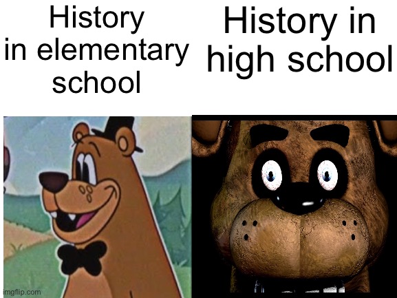 Freddy | History in elementary school; History in high school | image tagged in high school,relatable,memes,five nights at freddys,funny | made w/ Imgflip meme maker
