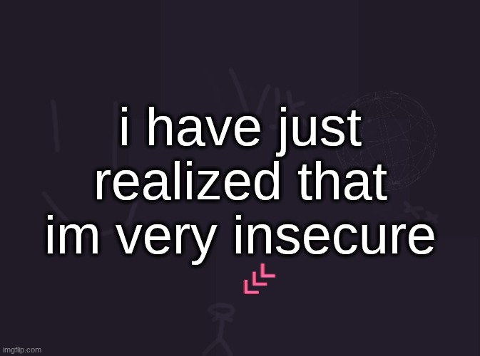 vik's image | i have just realized that im very insecure | image tagged in vik's image | made w/ Imgflip meme maker