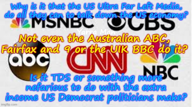 Why do the US Ultra Far Left Democrat run media continually talk down the US economy, is it TDS or something more nefarious? | Why is it that the US Ultra Far Left Media, do all they can to talk down the US economy? Yarra Man; Not even the Australian ABC, Fairfax and 9 or the UIK BBC do it? Is it TDS or something more nefarious to do with the extra income US Democrat politicians make? | image tagged in far left media msnbc cnn abc cbs,minneapolis minnesota frauds,ny california frauds,tampon tim frey somali frauds llc | made w/ Imgflip meme maker