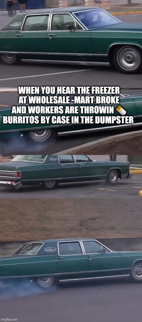 On the way | WHEN YOU HEAR THE FREEZER AT WHOLESALE -MART BROKE AND WORKERS ARE THROWIN 🌯 BURRITOS BY CASE IN THE DUMPSTER | image tagged in car,funny memes,wtf,dadjoke | made w/ Imgflip meme maker