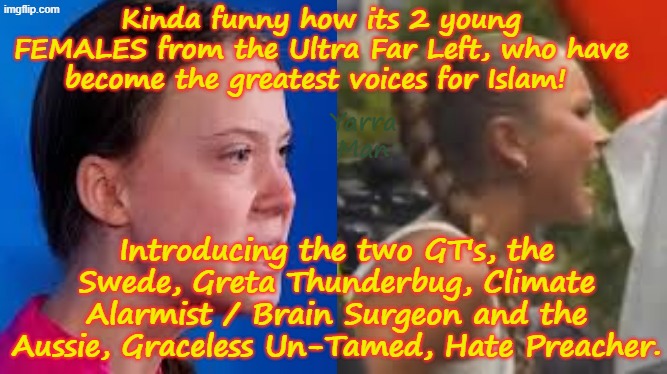 Introducing Islams greatest Western Ambassadors, Greta Thunderbug and Graceless Untamed! | Kinda funny how its 2 young FEMALES from the Ultra Far Left, who have become the greatest voices for Islam! Yarra Man; Introducing the two GT's, the Swede, Greta Thunderbug, Climate Alarmist / Brain Surgeon and the Aussie, Graceless Un-Tamed, Hate Preacher. | image tagged in grace tame,muslims,hate preachers,ultra far left labor labour democrat,islamic supporters,antisemitism anti israel | made w/ Imgflip meme maker