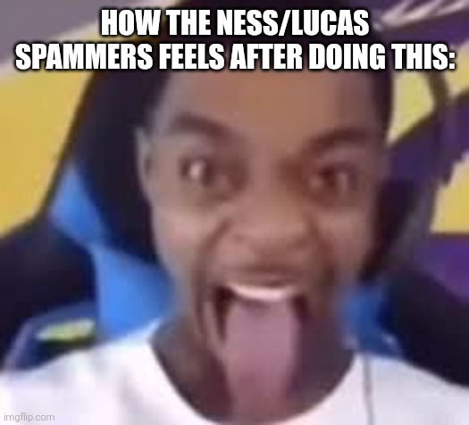HOW THE NESS/LUCAS SPAMMERS FEELS AFTER DOING THIS: | image tagged in flightreacts with his tongue out | made w/ Imgflip meme maker