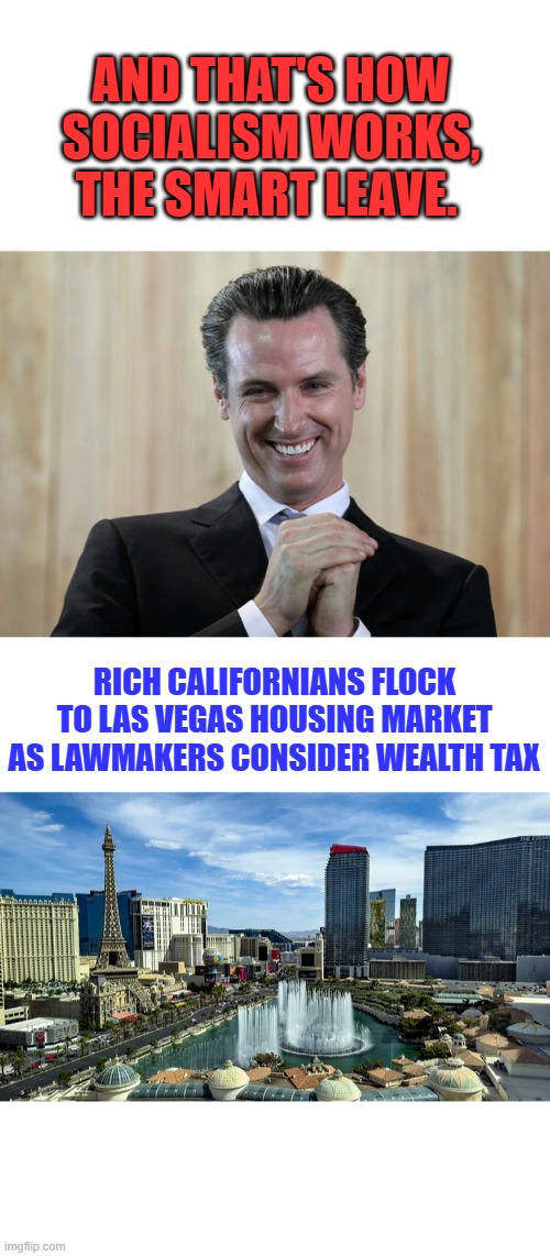 AND THAT'S HOW SOCIALISM WORKS, THE SMART LEAVE. RICH CALIFORNIANS FLOCK TO LAS VEGAS HOUSING MARKET AS LAWMAKERS CONSIDER WEALTH TAX | image tagged in scheming gavin newsom | made w/ Imgflip meme maker