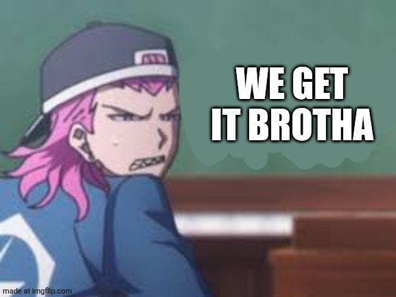 Kazuichi wtf | WE GET IT BROTHA | image tagged in kazuichi wtf | made w/ Imgflip meme maker