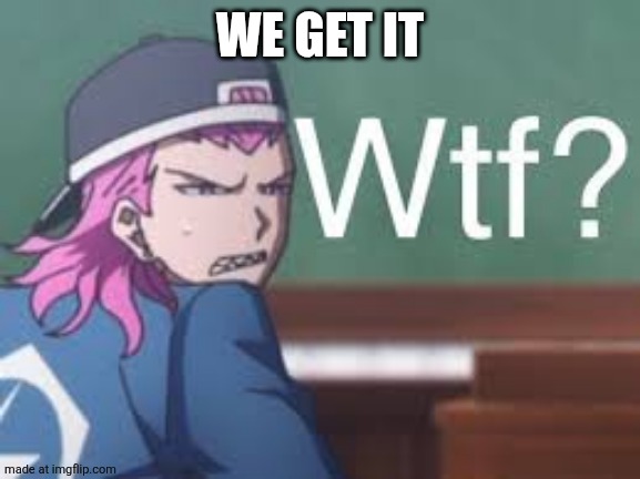 Kazuichi wtf | WE GET IT | image tagged in kazuichi wtf | made w/ Imgflip meme maker