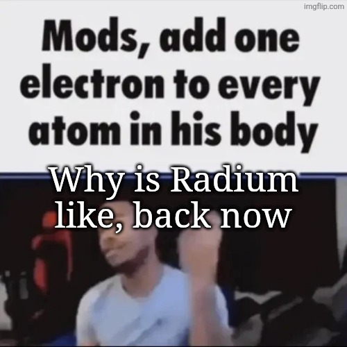 Mods, add one electron to every atom in his body | Why is Radium like, back now | image tagged in mods add one electron to every atom in his body | made w/ Imgflip meme maker