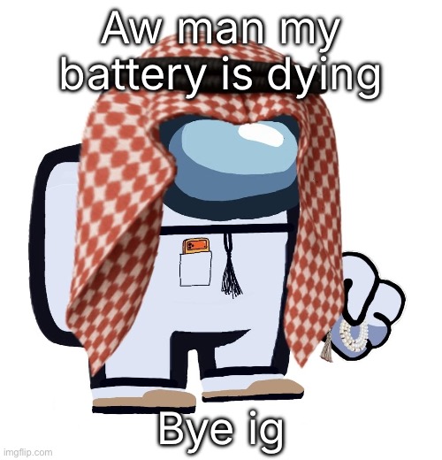 ArabMogus (thanks eshaheer) | Aw man my battery is dying; Bye ig | image tagged in arabmogus thanks eshaheer | made w/ Imgflip meme maker