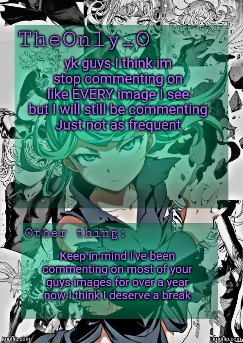 Os Tatsumaki Announcement Template | yk guys I think im stop commenting on like EVERY image I see but I will still be commenting
Just not as frequent; Keep in mind I've been commenting on most of your guys images for over a year now I think I deserve a break | image tagged in os tatsumaki announcement template | made w/ Imgflip meme maker