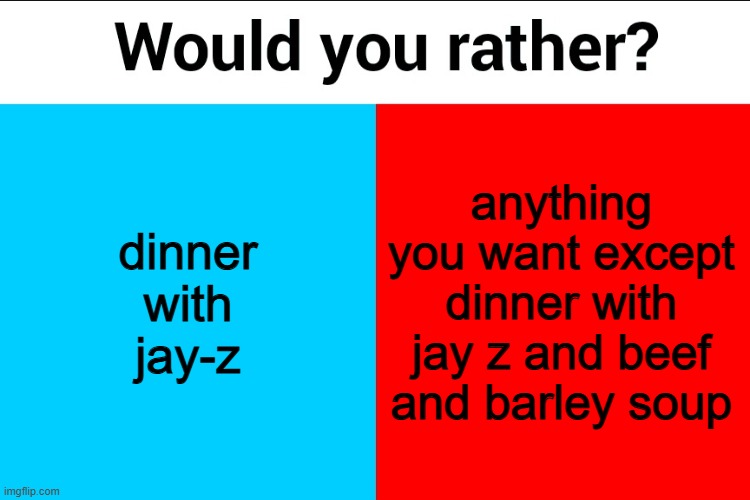 Would you rather? | dinner with jay-z; anything you want except dinner with jay z and beef and barley soup | image tagged in would you rather | made w/ Imgflip meme maker