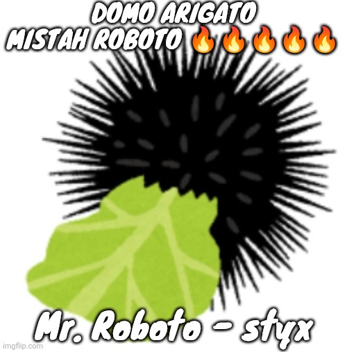 Illustration of a sea urchin eating cabbage | DOMO ARIGATO MISTAH ROBOTO 🔥🔥🔥🔥🔥; Mr. Roboto - styx | image tagged in illustration of a sea urchin eating cabbage | made w/ Imgflip meme maker