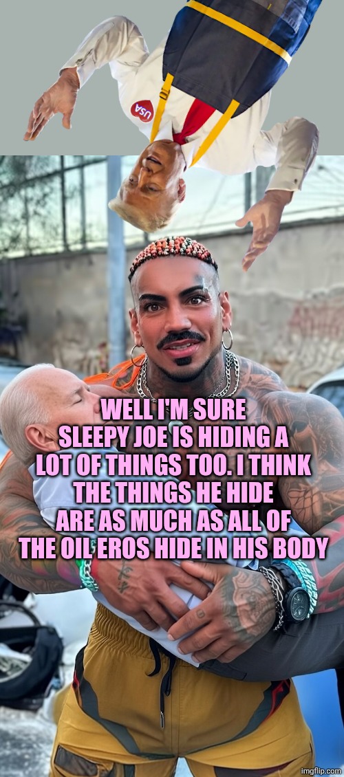 Eros Luxor holding Sleepy Joe AI image | WELL I'M SURE SLEEPY JOE IS HIDING A LOT OF THINGS TOO. I THINK THE THINGS HE HIDE ARE AS MUCH AS ALL OF THE OIL EROS HIDE IN HIS BODY | image tagged in eros luxor holding sleepy joe ai image | made w/ Imgflip meme maker