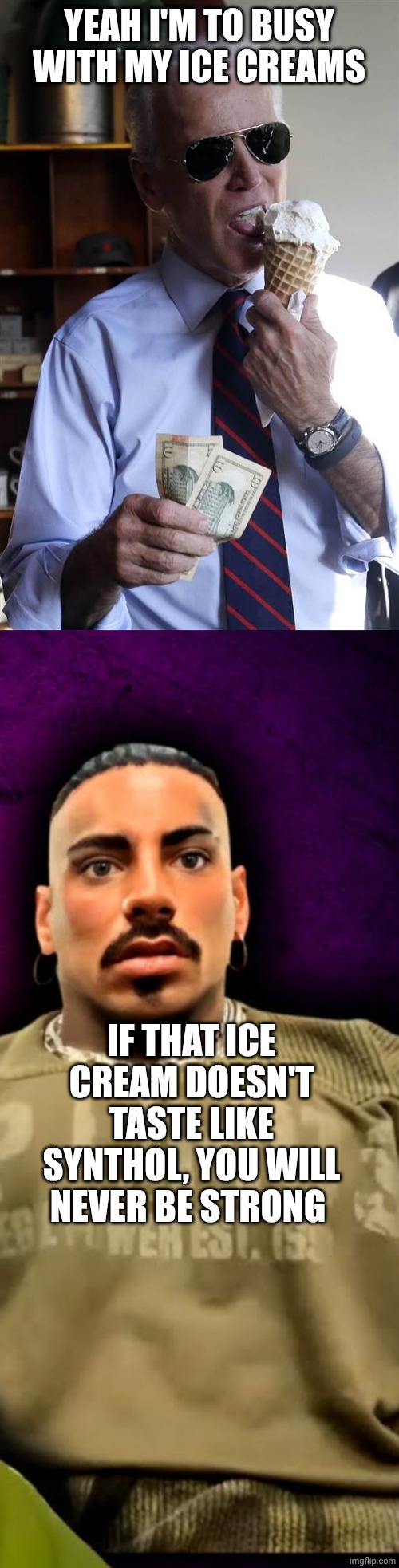 YEAH I'M TO BUSY WITH MY ICE CREAMS; IF THAT ICE CREAM DOESN'T TASTE LIKE SYNTHOL, YOU WILL NEVER BE STRONG | image tagged in joe biden ice cream and cash,eros luxor | made w/ Imgflip meme maker