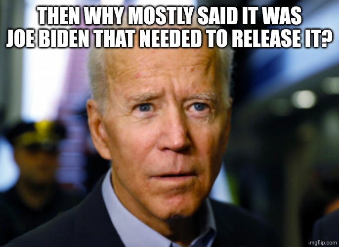 Joe Biden confused | THEN WHY MOSTLY SAID IT WAS JOE BIDEN THAT NEEDED TO RELEASE IT? | image tagged in joe biden confused | made w/ Imgflip meme maker