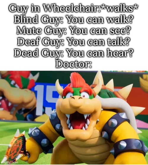 You Guys can what!? | Guy in Wheelchair:*walks*
Blind Guy: You can walk?
Mute Guy: You can see?
Deaf Guy: You can talk?
Dead Guy: You can hear?
Doctor: | image tagged in memes,funny,wtf | made w/ Imgflip meme maker