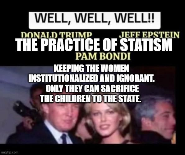 Epstein Files | THE PRACTICE OF STATISM; KEEPING THE WOMEN INSTITUTIONALIZED AND IGNORANT.  ONLY THEY CAN SACRIFICE THE CHILDREN TO THE STATE. | image tagged in epstein files | made w/ Imgflip meme maker