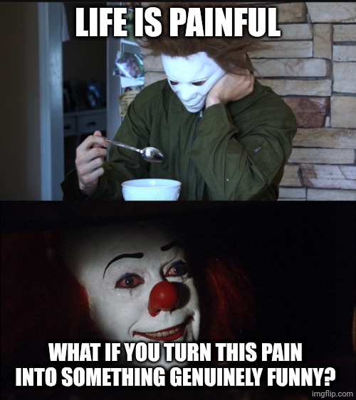 LIFE IS PAINFUL; WHAT IF YOU TURN THIS PAIN INTO SOMETHING GENUINELY FUNNY? | image tagged in sad michael myers,stephen king it pennywise sewer tim curry we all float down here | made w/ Imgflip meme maker