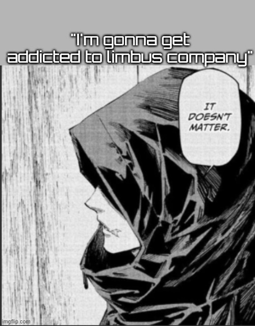 It doesn't matter. | "I'm gonna get addicted to limbus company" | image tagged in it doesn't matter | made w/ Imgflip meme maker
