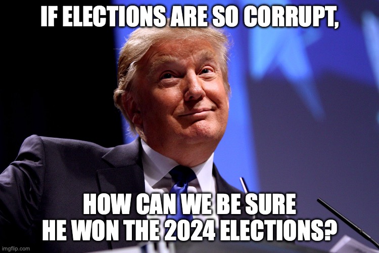 He always accuses others of what he and his cronies are guilty of | IF ELECTIONS ARE SO CORRUPT, HOW CAN WE BE SURE HE WON THE 2024 ELECTIONS? | image tagged in donald trump no2,donald trump,election fraud,cheater,maga | made w/ Imgflip meme maker
