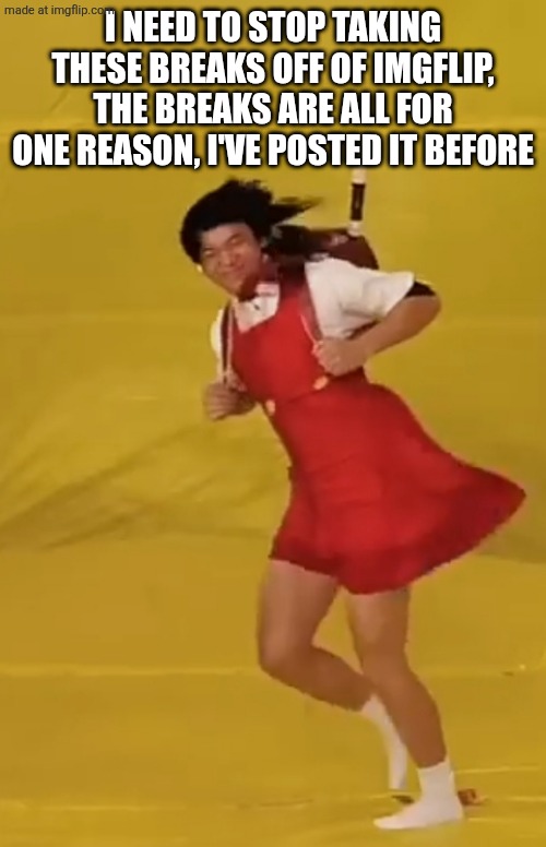 Wind face | I NEED TO STOP TAKING THESE BREAKS OFF OF IMGFLIP, THE BREAKS ARE ALL FOR ONE REASON, I'VE POSTED IT BEFORE | image tagged in wind face | made w/ Imgflip meme maker