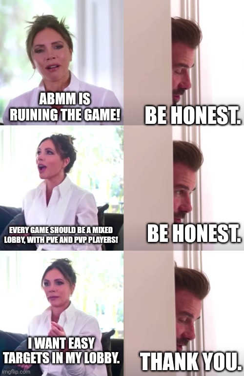 Victoria David Beckham Be Honest | ABMM IS RUINING THE GAME! BE HONEST. EVERY GAME SHOULD BE A MIXED LOBBY, WITH PVE AND PVP PLAYERS! BE HONEST. I WANT EASY TARGETS IN MY LOBBY. THANK YOU. | image tagged in victoria david beckham be honest | made w/ Imgflip meme maker