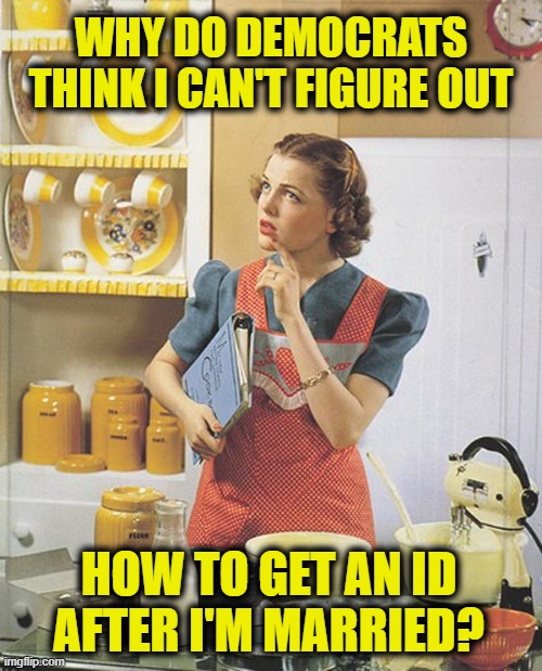 More Leftist Logic | WHY DO DEMOCRATS
THINK I CAN'T FIGURE OUT; HOW TO GET AN ID
AFTER I'M MARRIED? | image tagged in democrats | made w/ Imgflip meme maker