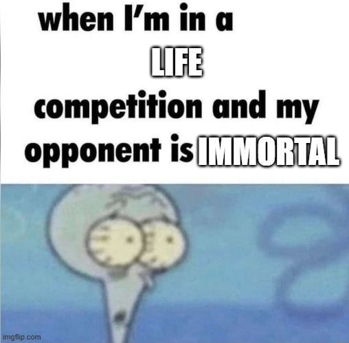 When i'm | LIFE; IMMORTAL | image tagged in whe i'm in a competition and my opponent is | made w/ Imgflip meme maker