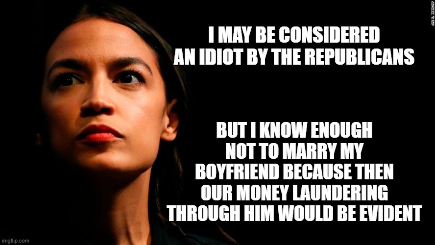ocasio-cortez super genius | I MAY BE CONSIDERED AN IDIOT BY THE REPUBLICANS; BUT I KNOW ENOUGH NOT TO MARRY MY BOYFRIEND BECAUSE THEN OUR MONEY LAUNDERING THROUGH HIM WOULD BE EVIDENT | image tagged in ocasio-cortez super genius | made w/ Imgflip meme maker