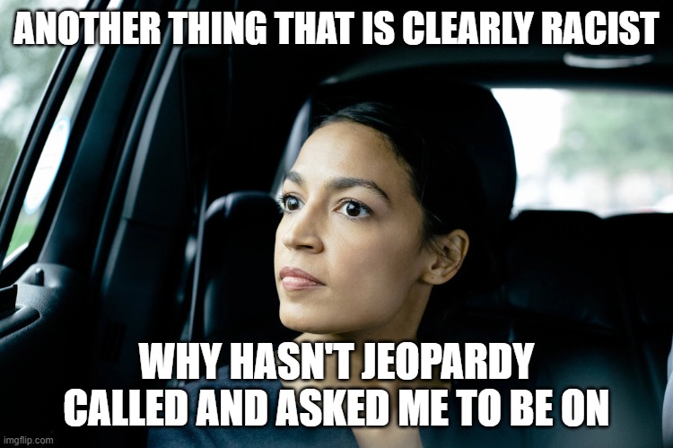 Alexandria Ocasio-Cortez | ANOTHER THING THAT IS CLEARLY RACIST; WHY HASN'T JEOPARDY CALLED AND ASKED ME TO BE ON | image tagged in alexandria ocasio-cortez | made w/ Imgflip meme maker