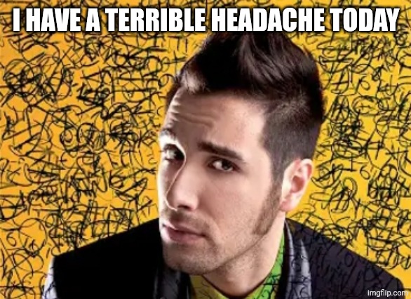 Antonio Maggio | I HAVE A TERRIBLE HEADACHE TODAY | image tagged in antonio maggio | made w/ Imgflip meme maker