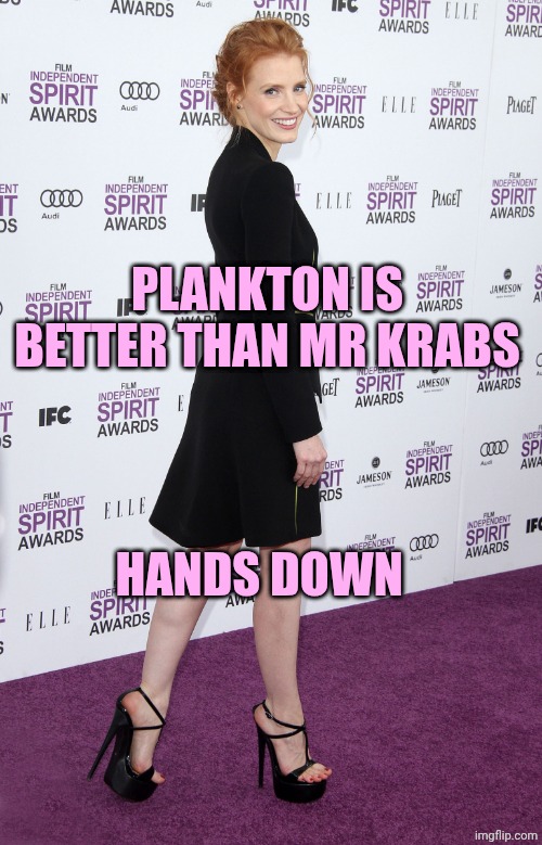 Jessica Chastain | PLANKTON IS BETTER THAN MR KRABS; HANDS DOWN | image tagged in jessica chastain | made w/ Imgflip meme maker