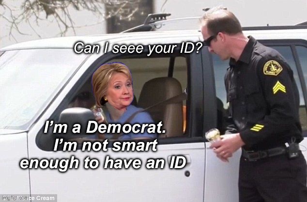 Poor lady. | Can I seee your ID? I’m a Democrat. I’m not smart enough to have an ID | image tagged in hillary pulled over by cop,politics lol,memes,derp | made w/ Imgflip meme maker