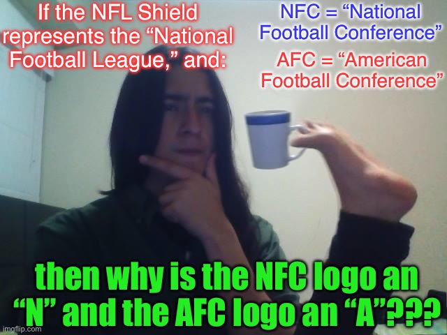 Initial Musings After the Super Bowl | If the NFL Shield represents the “National Football League,” and:; NFC = “National Football Conference”; AFC = “American Football Conference”; then why is the NFC logo an “N” and the AFC logo an “A”??? | image tagged in hmmmm,memes,super bowl,nfl | made w/ Imgflip meme maker