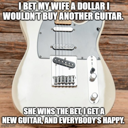 I bet my wife a dollar I wouldn’t buy another guitar. | I BET MY WIFE A DOLLAR I WOULDN’T BUY ANOTHER GUITAR. SHE WINS THE BET, I GET A NEW GUITAR, AND EVERYBODY’S HAPPY. | image tagged in funny | made w/ Imgflip meme maker