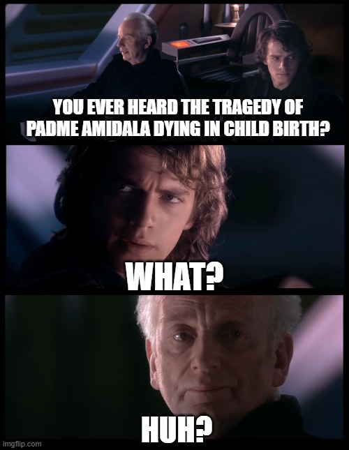 Spoiler Alert | YOU EVER HEARD THE TRAGEDY OF PADME AMIDALA DYING IN CHILD BIRTH? WHAT? HUH? | image tagged in star wars,emperor palpatine | made w/ Imgflip meme maker