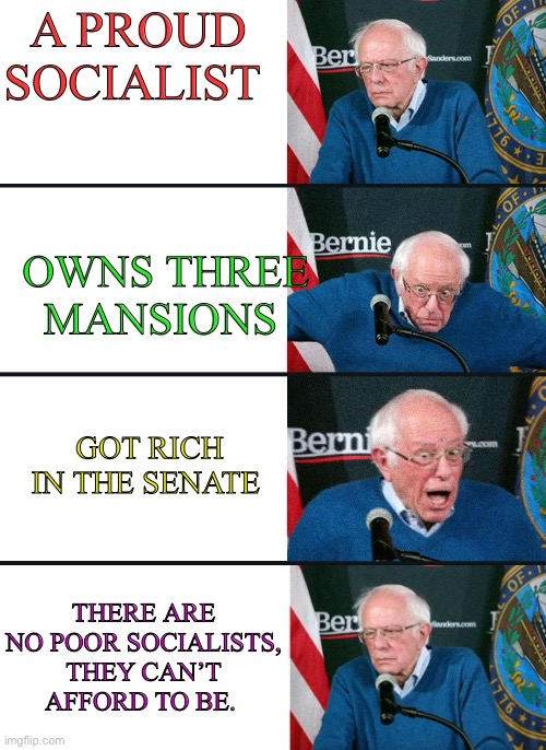 There aren’t any poor socialists, they can’t afford to be. | A PROUD SOCIALIST; OWNS THREE MANSIONS; GOT RICH IN THE SENATE; THERE ARE NO POOR SOCIALISTS, THEY CAN’T AFFORD TO BE. | image tagged in bernie reaction bad good good bad,bernie sanders,hypocrisy,democratic socialism,democrats | made w/ Imgflip meme maker