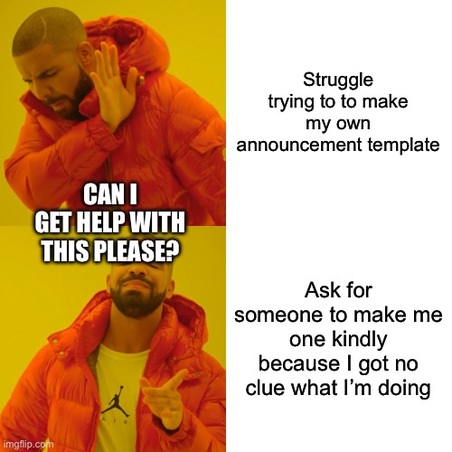 Idk how to make one | Struggle trying to to make my own announcement template; CAN I GET HELP WITH THIS PLEASE? Ask for someone to make me one kindly because I got no clue what I’m doing | image tagged in memes,drake hotline bling | made w/ Imgflip meme maker