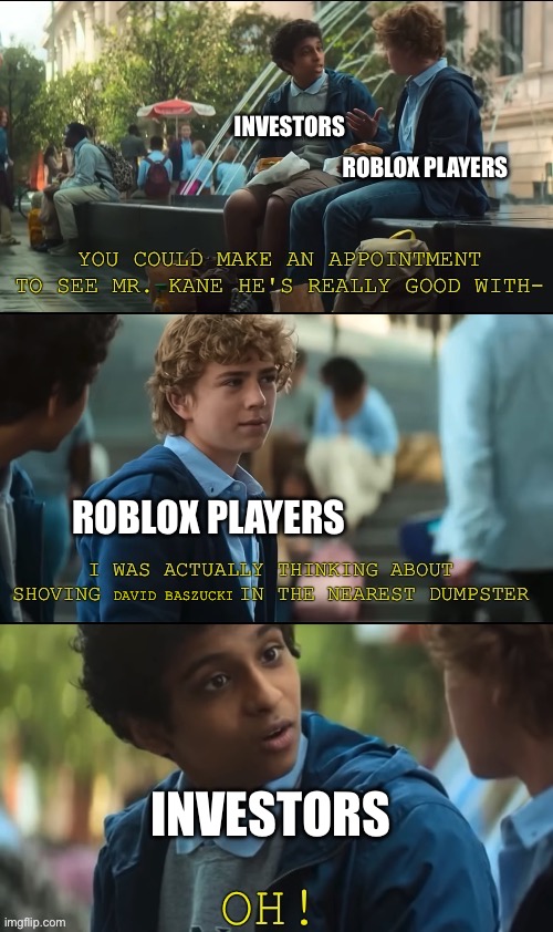 Oh | INVESTORS; ROBLOX PLAYERS; ROBLOX PLAYERS; DAVID BASZUCKI; INVESTORS | image tagged in shoving nancy in the nearest dumpster | made w/ Imgflip meme maker