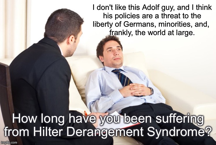 therapist couch | I don't like this Adolf guy, and I think
 his policies are a threat to the 
liberty of Germans, minorities, and, 
frankly, the world at large. How long have you been suffering from Hilter Derangement Syndrome? | image tagged in therapist couch | made w/ Imgflip meme maker