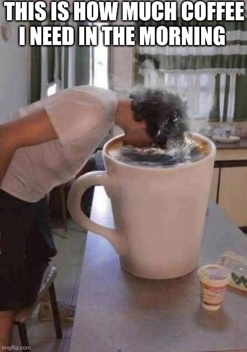 This Is How Much Coffee I Need | THIS IS HOW MUCH COFFEE I NEED IN THE MORNING | image tagged in chrisjoines1 | made w/ Imgflip meme maker