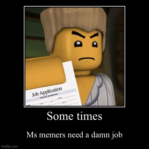 Some times | Ms memers need a damn job | image tagged in funny,demotivationals | made w/ Imgflip demotivational maker