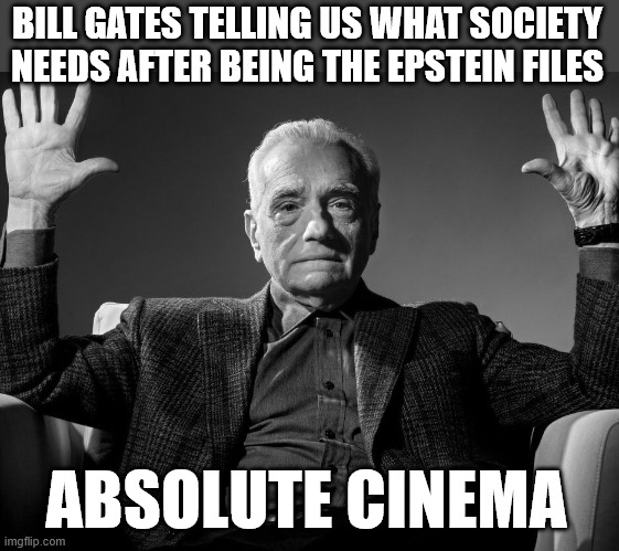 Bill Gates telling us what society needs after being the epstein files | BILL GATES TELLING US WHAT SOCIETY NEEDS AFTER BEING THE EPSTEIN FILES; ABSOLUTE CINEMA | image tagged in absolute cinema,politics,bill gates,epstein files,jeffrey epstein,funny | made w/ Imgflip meme maker