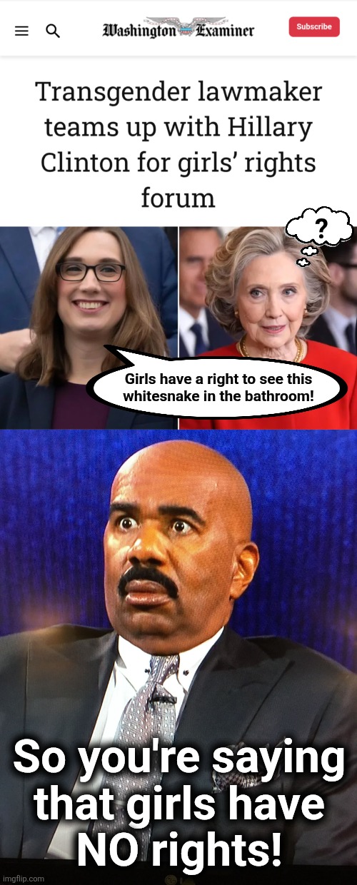 ? Girls have a right to see this
whitesnake in the bathroom! So you're saying
that girls have
NO rights! | image tagged in steve harvey wtf face,hillary clinton,girls,rights,transgender,democrats | made w/ Imgflip meme maker