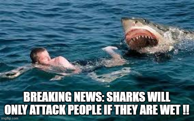 Sharks will only attack people if the person is wet !! | BREAKING NEWS: SHARKS WILL ONLY ATTACK PEOPLE IF THEY ARE WET !! | image tagged in funny,humor,sharks,play on words,swimming,shark attack | made w/ Imgflip meme maker