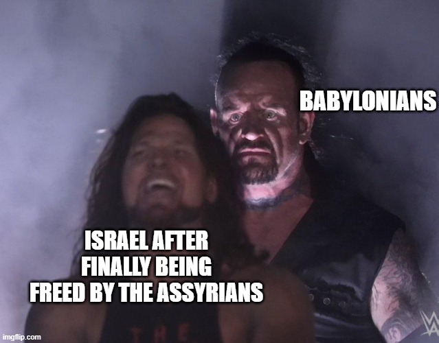 Israel Conquered | BABYLONIANS; ISRAEL AFTER FINALLY BEING FREED BY THE ASSYRIANS | image tagged in undertaker | made w/ Imgflip meme maker