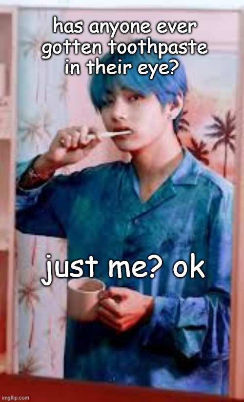 but fr THAT HURTS SO BAD ;_; | has anyone ever gotten toothpaste in their eye? just me? ok | image tagged in toothpaste,brushing teeth,mornings | made w/ Imgflip meme maker