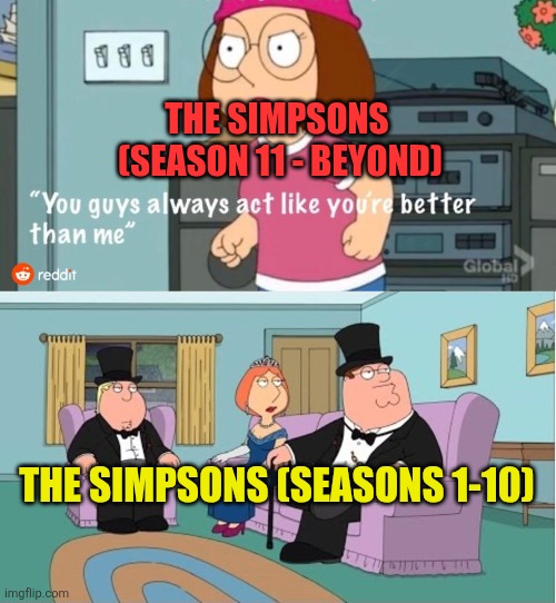 The Simpsons in a nutshell | THE SIMPSONS 
(SEASON 11 - BEYOND); THE SIMPSONS (SEASONS 1-10) | image tagged in you guys always act like you're better than me,the simpsons,classic vs modern,modern simpsons sucks | made w/ Imgflip meme maker