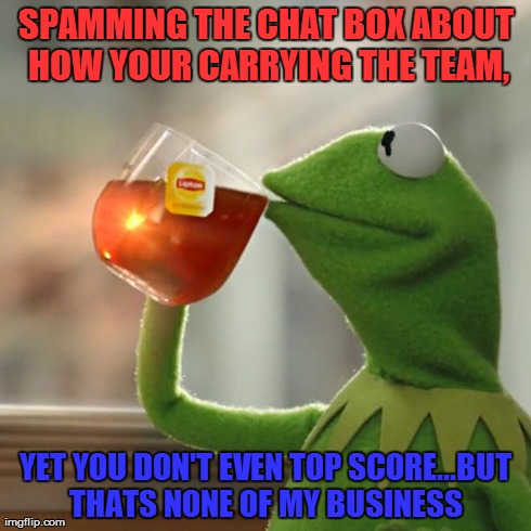 But That's None Of My Business Meme | SPAMMING THE CHAT BOX ABOUT HOW YOUR CARRYING THE TEAM, YET YOU DON'T EVEN TOP SCORE...BUT THATS NONE OF MY BUSINESS | image tagged in memes,but thats none of my business,kermit the frog,tf2,team fortress 2 | made w/ Imgflip meme maker