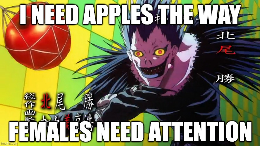 TIS TRUE | I NEED APPLES THE WAY; FEMALES NEED ATTENTION | image tagged in death note,ryuk,apple,memes,female,attention | made w/ Imgflip meme maker